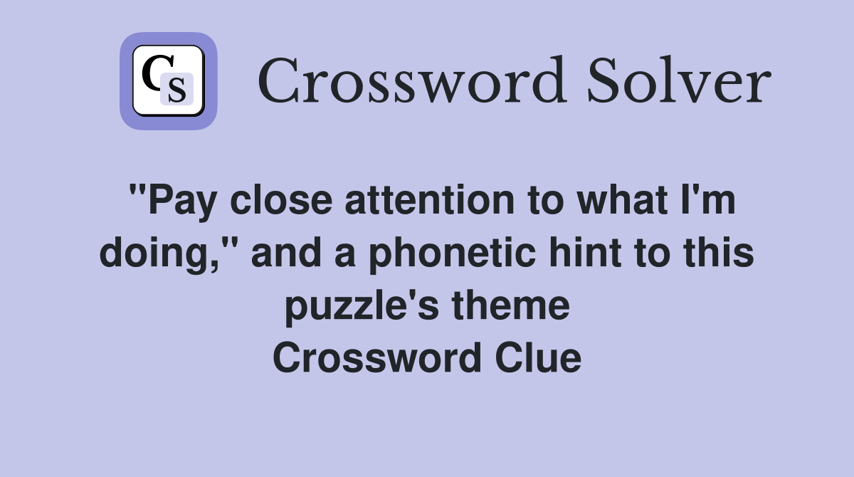 "Pay close attention to what I'm doing," and a hint to this